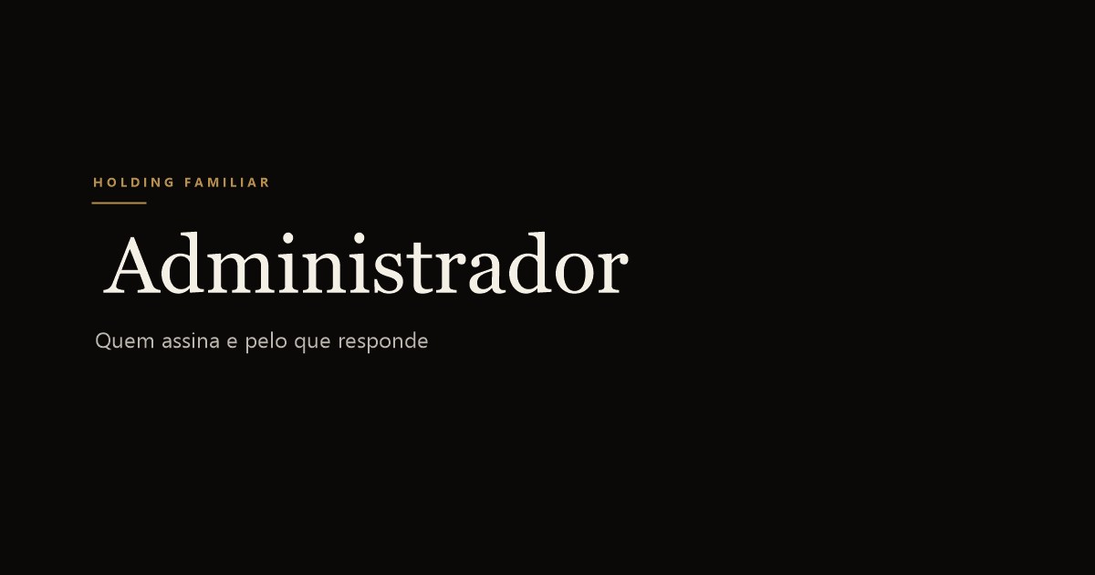 Administrador da holding familiar: quem pode ser, o que assina e pelo que responde